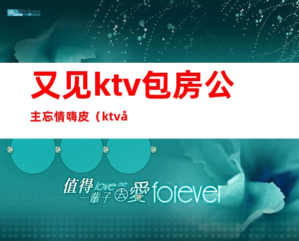 又见ktv包房公主忘情嗨皮（ktv公主偶遇）