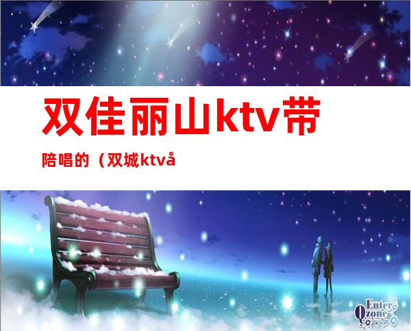 双佳丽山ktv带陪唱的（双城ktv哪家有陪唱的）