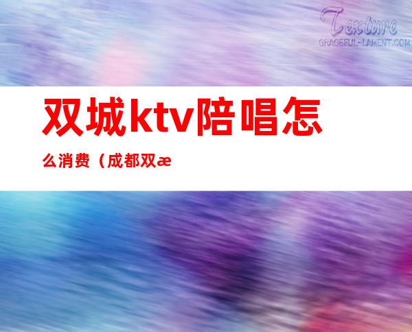 双城ktv陪唱怎么消费（成都双流区ktv陪唱多少钱）