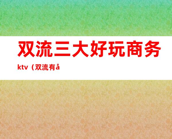 双流三大好玩商务ktv（双流有哪些好玩的）