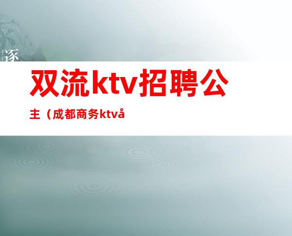 双流ktv招聘公主（成都商务ktv公主招聘）