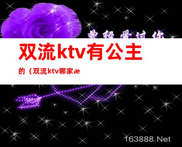 双流ktv有公主的（双流ktv哪家有公主）