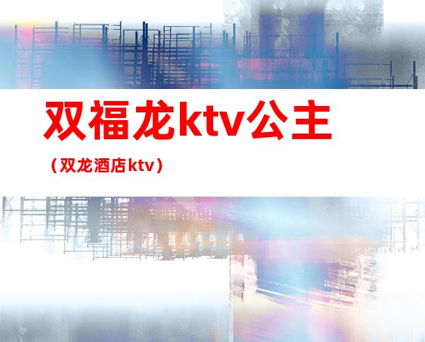 双福龙ktv公主（双龙酒店ktv）