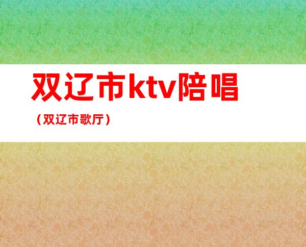 双辽市ktv陪唱（双辽市歌厅）