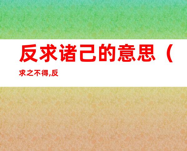 反求诸己的意思（求之不得,反求诸己的意思）