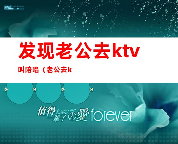 发现老公去ktv叫陪唱（老公去ktv应酬找陪唱）