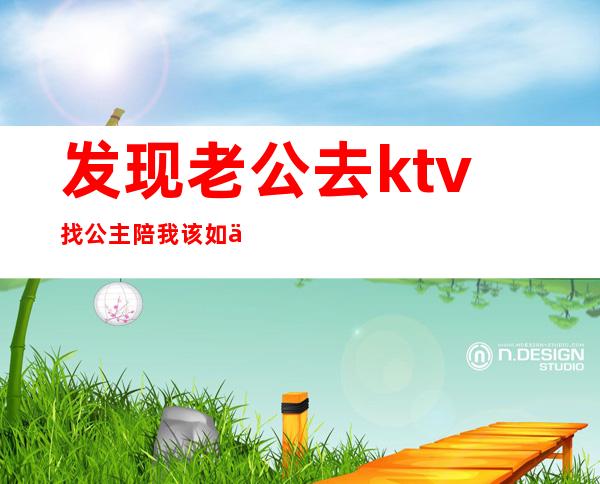 发现老公去ktv找公主陪我该如何治他（老公上ktv找公主而且亲了人家我应该原谅他吗）