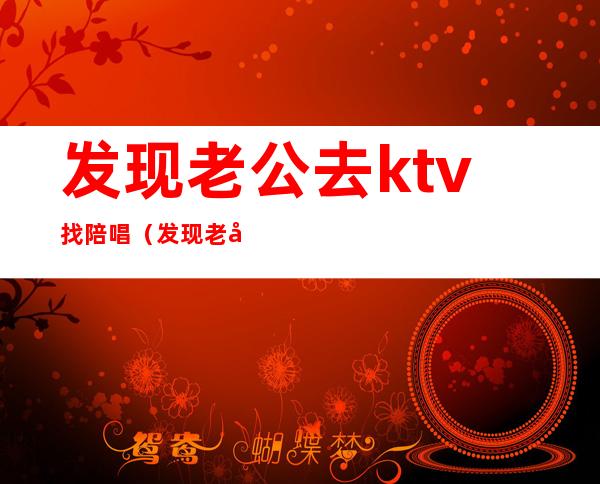 发现老公去ktv找陪唱（发现老公去ktv找陪唱违法吗）