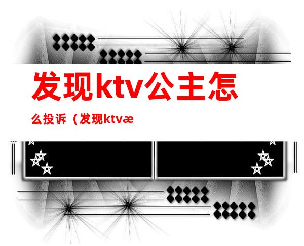 发现ktv公主怎么投诉（发现ktv有公主可以举报嘛）