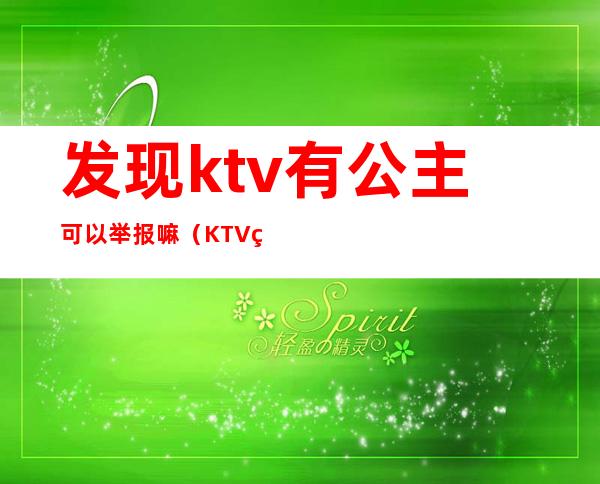 发现ktv有公主可以举报嘛（KTV点公主犯法吗）