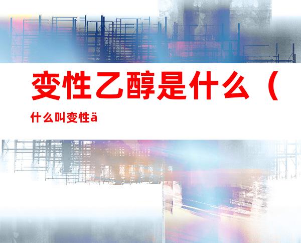 变性乙醇是什么（什么叫变性乙醇）