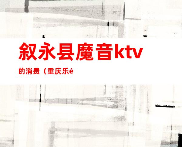 叙永县魔音ktv的消费（重庆乐都ktv）