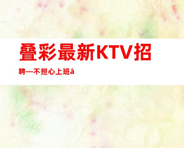 叠彩最.新KTV招聘—不担心上班—服务员首&amp;gt;选场所