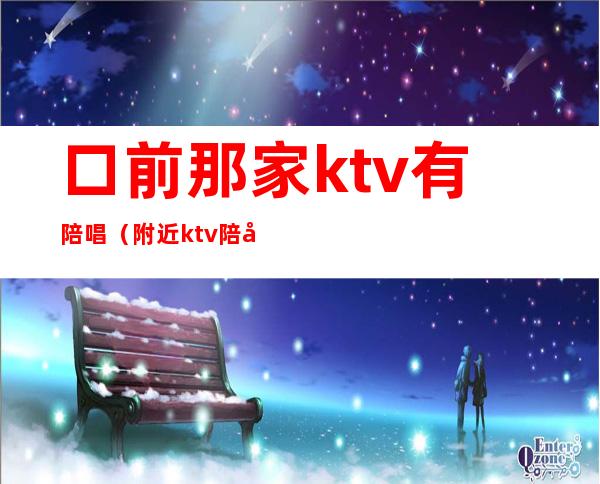 口前那家ktv有陪唱（附近ktv陪唱）