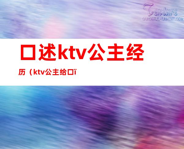 口述ktv公主经历（ktv公主给口）