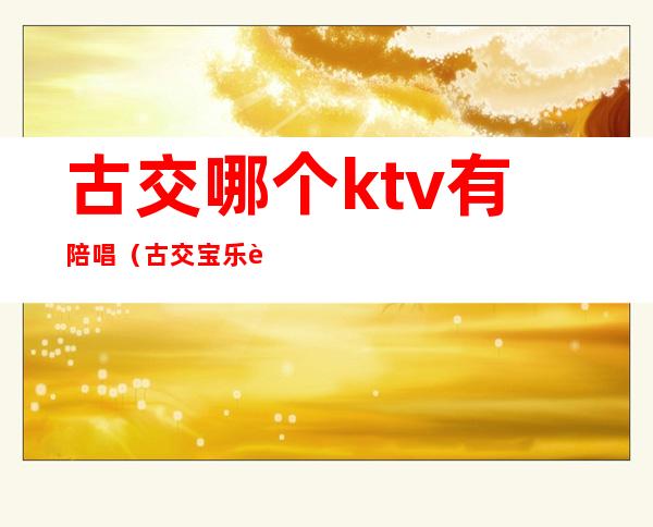 古交哪个ktv有陪唱（古交宝乐迪ktv有陪唱吗）