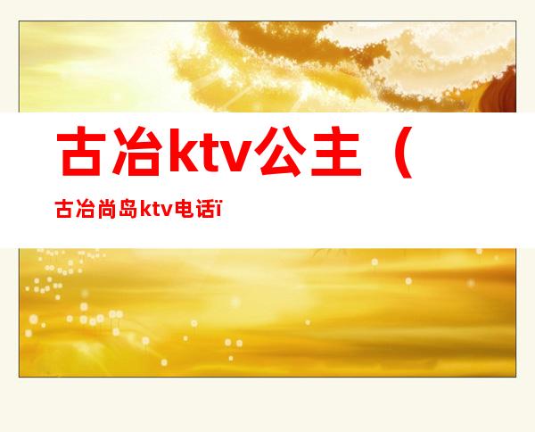 古冶ktv公主（古冶尚岛ktv电话）