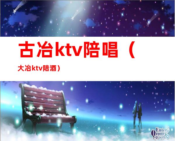 古冶ktv陪唱（大冶ktv陪酒）