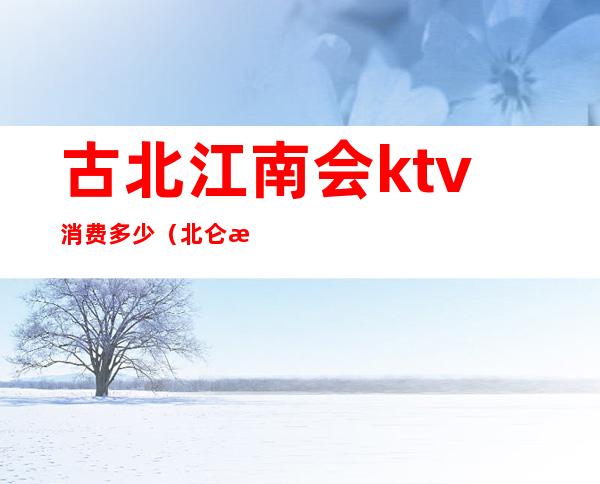 古北江南会ktv消费多少（北仑江南会KTV怎么样）