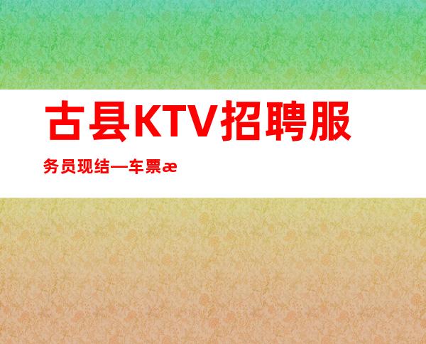 古县KTV招聘服务员现结—车票报销/包住—新场急缺中