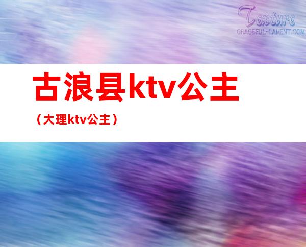 古浪县ktv公主（大理ktv公主）