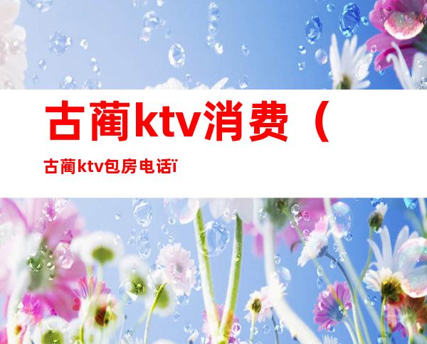 古蔺ktv消费（古蔺ktv 包房电话）