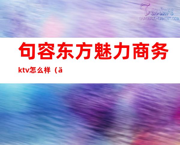 句容东方魅力商务ktv怎么样（东方魅力ktv招聘服务员）