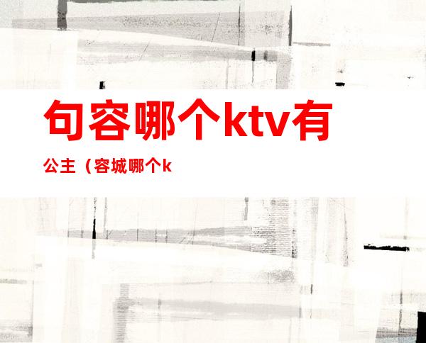 句容哪个ktv有公主（容城哪个ktv公主开放点）