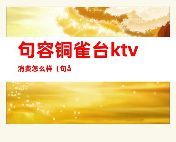 句容铜雀台ktv消费怎么样（句容铜雀台KTV）