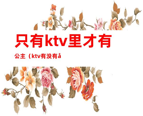 只有ktv里才有公主（ktv有没有公主）