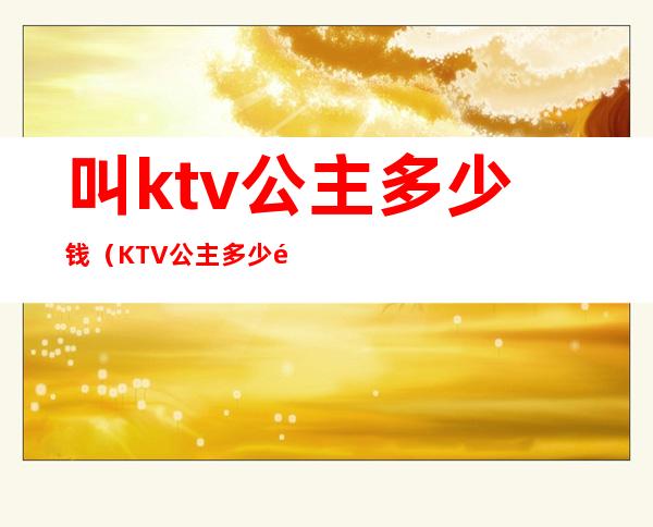 叫ktv公主多少钱（KTV公主多少钱）