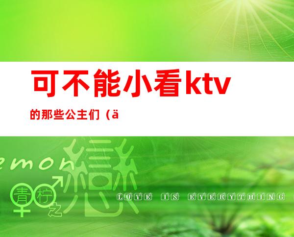 可不能小看ktv的那些公主们（为啥ktv公主）