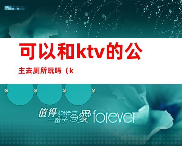 可以和ktv的公主去厕所玩吗（ktv公主可以带厕所）