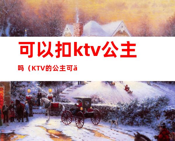 可以扣ktv公主吗（KTV的公主可以）