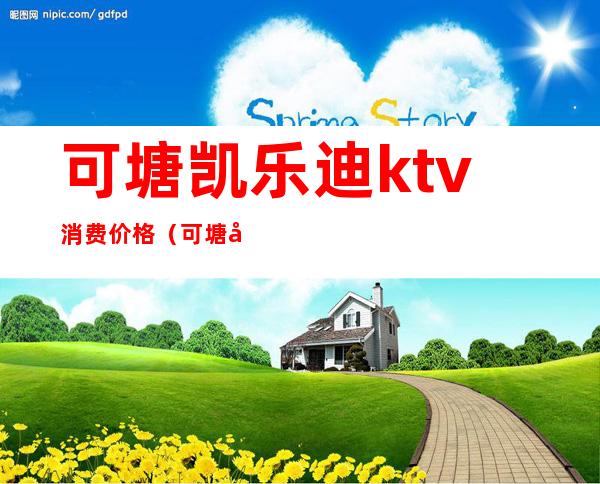 可塘凯乐迪ktv消费价格（可塘凯乐迪ktv消费价格）