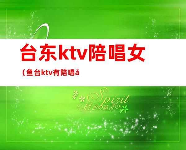 台东ktv陪唱女（鱼台ktv有陪唱吗）