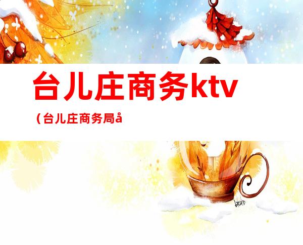 台儿庄商务ktv（台儿庄商务局副局长）