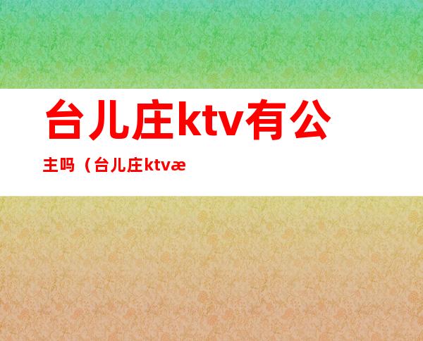 台儿庄ktv有公主吗（台儿庄ktv有公主吗）