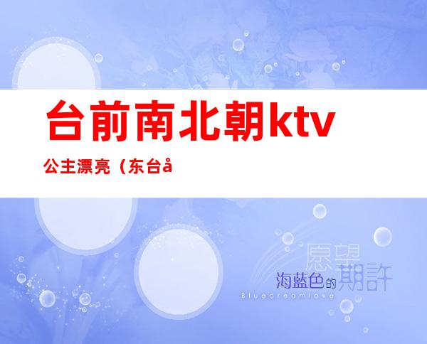 台前南北朝ktv公主漂亮（东台哪个ktv有公主）