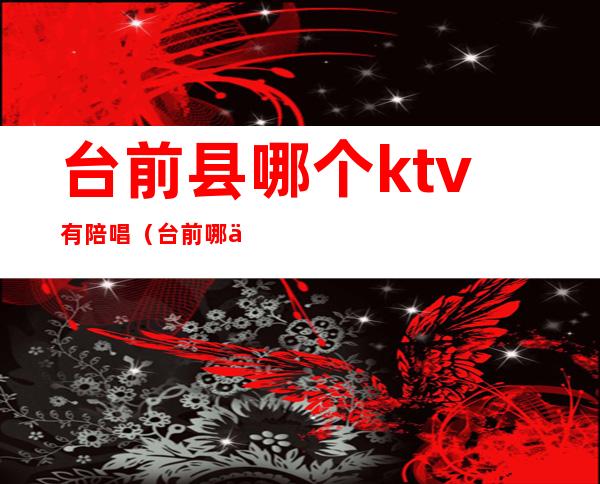 台前县哪个ktv有陪唱（台前哪个ktv有陪唱漂亮）