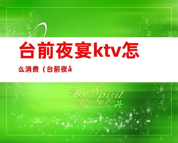 台前夜宴ktv怎么消费（台前夜宴娱乐电话）