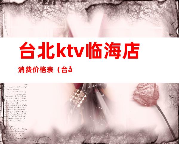 台北ktv临海店消费价格表（台州临海KTV）