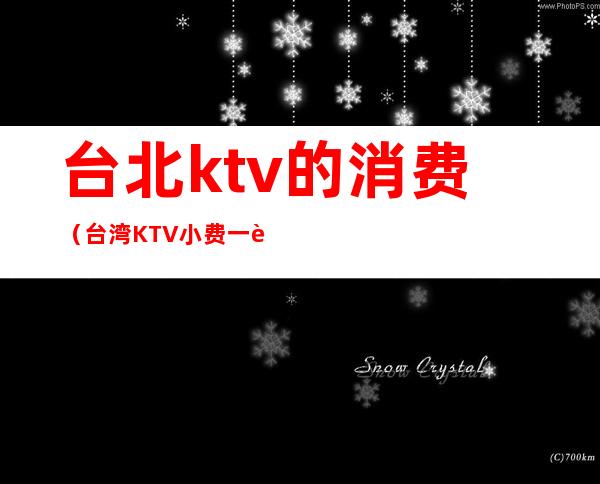 台北ktv的消费（台湾KTV小费一般多少）