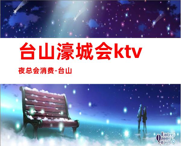 台山濠城会ktv夜总会消费-台山市濠城会娱乐中心怎么样？