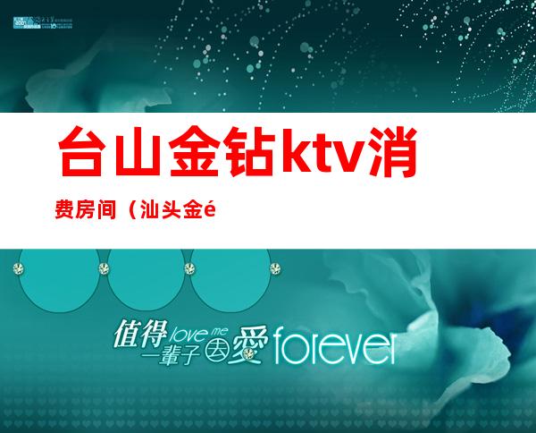 台山金钻ktv消费房间（汕头金银台ktv）