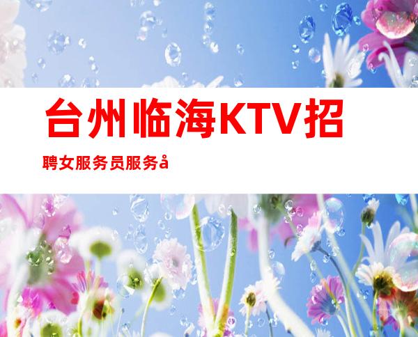 台州临海KTV招聘女服务员服务员无押金-无忧无虑的上班