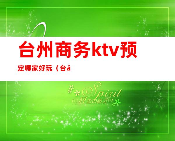 台州商务ktv预定哪家好玩（台州商务KTV）