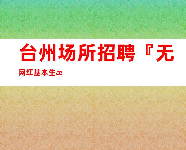 台州场所招聘『无网红基本生意超稳』