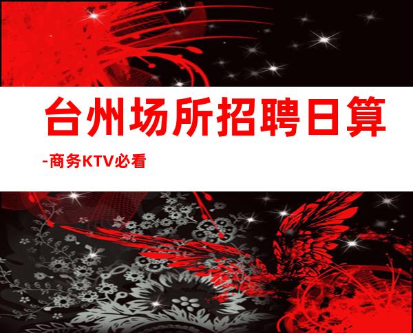 台州场所招聘日算-商务KTV必看的信息