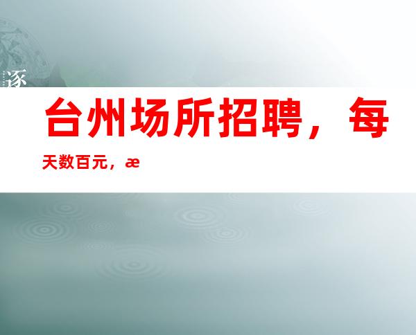 台州场所招聘，每天数百元，最 新清吧兼职招聘信息,